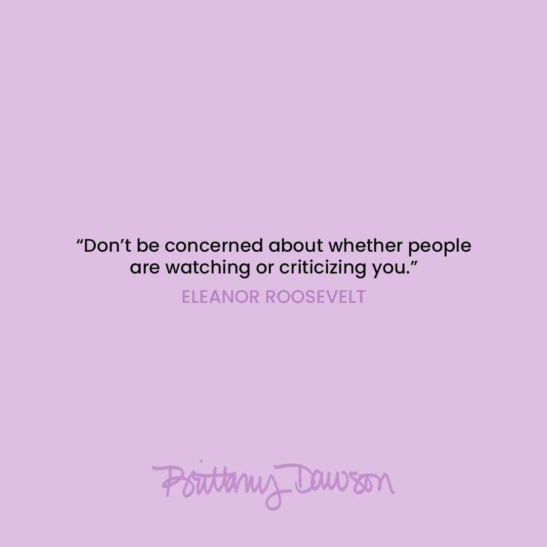 "Don't be concerned about whether people are watching or criticizing you."- Eleanor Roosevelt | Brittany Dawson