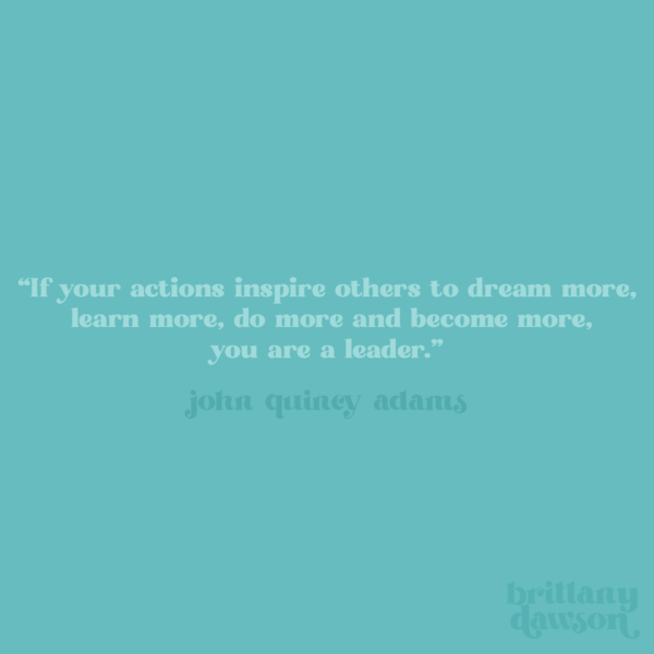 "If your actions inspire others to dream more, learn more, do more and become more, you are a leader."- John Quincy Adams