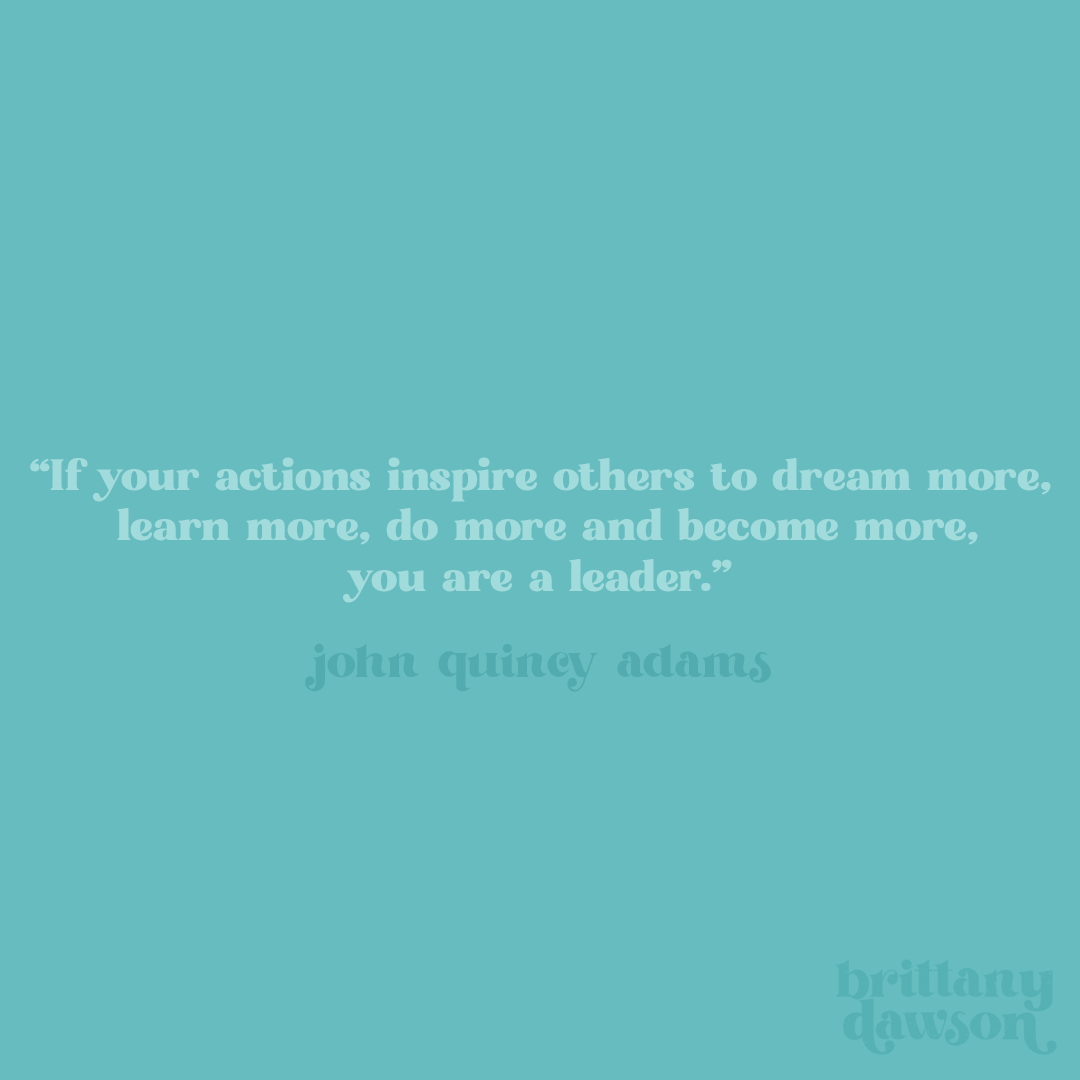 "If your actions inspire others to dream more, learn more, do more and become more, you are a leader."- John Quincy Adams